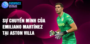 Sự chuyển mình của Emiliano Martínez tại Aston Villa