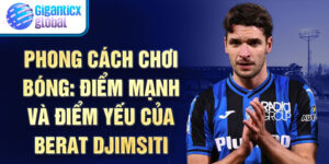 Phong cách chơi bóng: Điểm mạnh và điểm yếu của Berat Djimsiti